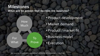 Milestones
What will be proven that de-risks the business?
•Product development
•Market demand
•Product / market fit
•Business model
•Execution
How
Much
For
What
To
Prove
See www.techcrunch.com/2015/06/24/running-out-of-money-isnt-a-milestone
 