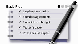 Basic Prep
 Legal representation
 Founders agreements
 Financials and budget
 Teaser (1 page)
 Pitch deck (10 pages)
 