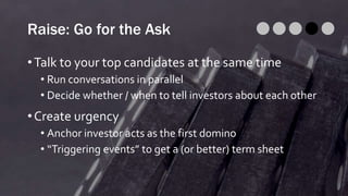 Raise: Go for the Ask
•Talk to your top candidates at the same time
• Run conversations in parallel
• Decide whether / when to tell investors about each other
•Create urgency
• Anchor investor acts as the first domino
• “Triggering events” to get a (or better) term sheet
 