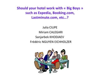 Should your hotel work with « Big Boys »
    such as Expedia, Booking.com,
        Lastminute.com, etc…?

                Julia CIUPE
             Miriam CALEGARI
           Sanjarbek KHODJAEV
       Frédéric NGUYEN EICHHOLZER
 