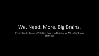 1
We. Need. More. Big Brains.
Presented by Carmen Pelletier, Expert in Descriptive MicroBig Brains
Statistics
 
