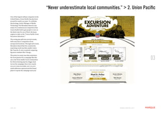 “Never underestimate local communities.” > 2. Union Pacific
One of the largest railway companies in the
United States, Union Pacific has also been
around for nearly 150 years. To celebrate
this heritage, Senior Manager of Media
Technology Tim Mcmahan shared a case
study of a crowdsourced competition that
Union Pacific held to get people to vote on
the ideal route for one of their old steam
engines to take on the “Union Pacific Great
Excursion Adventure.”
The voting was split into several rounds,
with some fierce competition from
unexpected locations. Through each round,
Mcmahon shared that the consistently
surprising result was that smaller towns
like Tuscola, IL were routinely outpacing
big metro markets like Chicago.



                                                                                                                            03
The point, he noted, was that sometimes
the most passion for a campaign like this
can come from smaller local communities
for whom winning may be a bigger deal.
Across the campaign, there were nearly
200,000 votes recorded, over 100,000
email addresses captured and the brand
plans to reprise the campaign next year.




JUNE 2011                                                                             M a r q U E C rE at i v E © 2 0 1 1
 