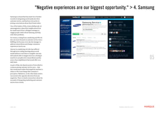 "Negative experiences are our biggest opportunity." > 4. Samsung
Samsung is a brand that has made lots of strides
recently in integrating social media into their
customer service, and has been very active in
joining conversations about their brand online.
One of the leaders of this, Jessica Kalbarczyk (@
samsungjessica) shared her insights about how
her small team of four colleagues manages to
engage people online about Samsung, and help
solve their problems.
For Jessica, coming from a marketing and PR role
into one more focused on customer service was a
fulfilling role because every day she manages to
address real problems and change consumers
experiences one by one.
Anyone in a marketing role who has suffered
through never ending meetings about social
media without a real vision or tangible outcome
will easily be able to imagine how nice a feeling it
much be to actually solve real problems and the
sense of accomplishment that would offer on a
daily basis.
                                                                                                                           05
As part of that, she shared a point of view which is
common among customer service pros ... that
they would much rather find negativity and have a
chance to fix it and change that consumer's
perception. Marketers, on the other hand, tend to
run scared in the opposite direction from any
negativity. There is clearly a lesson here about the
necessity of integrating marketing and customer
service more closely.




JUNE 2011                                                                            M a r q U E C rE at i v E © 2 0 1 1
 