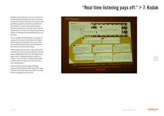 “Real time listening pays off.” > 7. Kodak
Kodak is a brand that has won a lot of respect for
how forward thinking they have been in moving
into social media over the past several years, even
publishing a guidebook which was available for
the attendees on how to use social media and
what they had learned. In his talk Tom Hoen, the
Kodak Director of Interactive Marketing, shared a
number of examples demonstrating the power of
listening.
In one example, the brand awoke to a barrage of
negativity from fans of a Nickelodeon TV show
called Degrassi because there was a rumor that
the brand had pulled all their advertising due to
the show’s sometimes adult themes.
Fairly rapidly, they were able to use social media
to diffuse the rumor (it was actually just a natural
pause in flighting for their ads) and engage those


                                                                                                                   08
angry voices – leading one person to share on
Twitter “Now I feel bad. I told the Kodak people
to eff themselves sideways, and they sent me a
tweet being all nice.”
Aside from the newly found good feelings,
Degrassi and Nickelodeon offered up 2 free spots
to Kodak during their season premiere. Not a bad
ROI for engaging a few irate teens.




JUNE 2011                                                                    M a r q U E C rE at i v E © 2 0 1 1
 