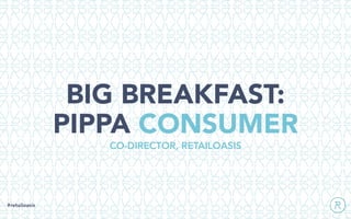 BIG BREAKFAST:
PIPPA CONSUMER
#retailoasis
CO-DIRECTOR, RETAILOASIS
 