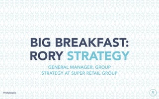 BIG BREAKFAST:
RORY STRATEGY
#retailoasis
GENERAL MANAGER, GROUP
STRATEGY AT SUPER RETAIL GROUP
 