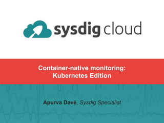 Information presented is confidential
Container-native monitoring:
Kubernetes Edition
Apurva Davé, Sysdig Specialist
 