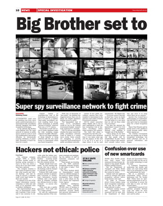 10 NEWS                           SPECIAL INVESTIGATION                                                                                                                                  thesundaymail.com.au
                                                                                                                                                                                          thesundaymail.com.au




Big Brother set to



Super spy surveillance network to fight crime
EXCLUSIVE                            Experts       behind       an         With tens of thousands of          Dozens of new public sur-      operationally,’’ Mr Bigdeli said.   they just move it to areas
Kelmeny Fraser                    Australian-first trial of the        ‘‘face prints’’, the database has   veillance cameras have been           ‘‘Everyone carries a barcode    where there are no cameras.’’
                                  technology in Queensland ex-         triggered privacy fears over its    installed in Queensland in the    on their face. I have no doubt         Ipswich City Council has a
AUTHORITIES could soon            pect it to lead to a sophisti-       future use, despite legislation     past four years under a Federal   if they prove this to be effec-     memorandum of understand-
be watching your every move       cated public surveillance net-       limiting access by police.          Government program.               tive and useful, in a very short    ing with NICTA, but a spokes-
under controversial plans for a   work enabling facial recog-              The Queensland trial of            NICTA senior researcher        time we will see these rolled       man said it had no immediate
Queensland-wide surveillance      nition technology to identify        smart CCTV surveillance             Abbas Bigdeli said it was in      out everywhere.’’                   plans for a facial recognition
network equipped with facial      ‘‘persons of interest’’ wherever     would be run by the Federal         early negotiations to base the        The plan has alarmed the        trial.
recognition technology.           there was a CCTV camera.             Government-funded research          face recognition trial at Ips-    Queensland Council for Civil           Mayor Paul Pisasale said he
   In the ultimate Big Brother       Researchers would seek ac-        body National ICT Australia.        wich’s surveillance centre,       Liberties     with     president    would need to feel satisfied it
crime-fighting tool, the super    cess to police databases under           NICTA will also investigate     which monitors 200 cameras.       Michael Cope labelling it           would increase public safety
network of cameras in public      the trial, including images          whether the many council-run           The trial’s first phase is     ‘‘straight out of Big Brother’’.    before signing up.
spaces would be used to weed      collected of graffiti offenders.     public surveillance networks        earmarked for late this year.         ‘‘These things are far from        The Federal Government
out troublemakers and serious        But an even bigger database       could be linked to a central           ‘‘It is much more advanced     foolproof. You have a serious       does not regulate use of facial
offenders by electronically       of facial features is being          nerve centre. Some councils         than it was many years ago        risk that people will be            recognition technology, but
scouring databases of poten-      collected with the new smart         are struggling to provide           and the purpose of this trial     misidentified,’’ he said. ‘‘There   limits collection and use of
tially thousands of facial fea-   licence in Queensland, which         round-the-clock monitoring of       is to see if it is now at a       is clear evidence that cameras      personal information and
tures for a match.                uses facial recognition.             public surveillance networks.       stage where it can be used        don’t actually reduce crime,        images.




Hackers not ethical: police                                                                                                                  Confusion over use
From Page 1
   The cyberspy company
                                  scribe what the Indian com-
                                  pany offered to do as ‘‘ethical
                                                                      puter criminals was outstripp-
                                                                      ing the abilities of staff in
                                                                                                                                             of new smartcards
charges $490 a month              hacking’’ – accessing emails        Australian companies and             STAY SAFE                         MORE than 58,000 people             Roads and Queensland Police
for three months worth of         and passwords crossed the           government.                          ONLINE                            have been issued new                Service at odds over the use of
hacking, giving customers a       line into criminal activity.           ‘‘These people are drooling                                         smartcard driving licences de-      the mobile technology to read
log-in so they can check a            ‘‘People should tread very      over the NBN (national               ■ Never reveal your email         signed to stop people illegally     the cards.
secure site to see what emails    warily,’’ he said, warning that     broadband network) because           password.                         holding multiple licences.             A Transport Department
have been captured.               anyone who was a party to           it will make it faster,’’ Prof                                            But the Department of            spokesman last month said
   The company boasted it         the hacking could be charged        Caelli said.                         ■ Choose a complex                Transport and Main Roads            police cars were being fitted
had a team of experts in cyber    in Australia or overseas.              The latest hacking attack         eight-character                   said it had no plans to sweep       with in-car technology to read
law, cyber security and ‘‘ethi-       Professor Bill Caelli, senior   on Queenslanders’ emails             password, including               the system for rorters.             and authenticate the cards.
cal hacking’’, and said by        research scientist at Queens-       comes as a British teenager at       upper and lower-case                 Instead, each new applicant         But in a statement, a
using its services a customer     land University of Techno-          the centre of a global hacking       letters, numbers and              would be scanned with facial        Queensland Police Service
could avoid legal hassles in      logy’s Information Security         investigation faces charges          symbols.                          recognition software before         spokesman told The Sunday
their own country.                Institute, said a new gener-        over a cyber attack on the                                             being issued a new card.            Mail: ‘‘Police have no oper-
   It claimed to be one of the    ation of computer criminals         UK’s Serious and Organised           ■ Change it regularly.               An audit of Victorian            ational requirement to use in-
largest information security      was offering services to other      Crime Agency.                                                          driver’s licence holders, using     car technology to access the
companies in India and said       criminals – or anyone who              Australia’s     intelligence      ■ Install antivirus               facial recognition technology,      card data to carry out their
some of its personnel were        would pay.                          agencies      have    detected       software.                         this year led to 600 cases          normal duties.’.
ex-military intelligence.             ‘‘They even give a quality      250,000 cases of hacking in                                            being referred to police.              Queensland Council of Civil
   But Superintendent Brian       guarantee,’’ Prof Caelli said.      the past six months, with the        ■ Never open an                      Confusion remains around         Liberties president Michael
Hay of Queensland’s Fraud         ‘‘It’s a major activity.’’          passwords, account details           attachment unless you             how      Queensland’s      new      Cope has called for strict
and Corporate Crime Group             He said the sophisticated       and personal information of          know who sent it.                 smartcard will be used, with        limitations on access to the
said it was nonsense to de-       hacking expertise of the com-       Australians stolen.                                                    the Department of Main              new card by police.

Page 10 JUNE 26 2011
 