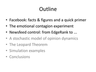 Outline
• Facebook:	facts	&	figures	and	a	quick	primer
• The	emotional	contagion	experiment
• Newsfeed	control:	from	EdgeRank	to	...
• A	stochastic	model	of	opinion	dynamics
• The	Leopard	Theorem
• Simulation	examples
• Conclusions
 