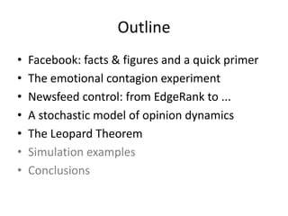 Outline
• Facebook:	facts	&	figures	and	a	quick	primer
• The	emotional	contagion	experiment
• Newsfeed	control:	from	EdgeRank	to	...
• A	stochastic	model	of	opinion	dynamics
• The	Leopard	Theorem
• Simulation	examples
• Conclusions
 