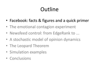 Outline
• Facebook:	facts	&	figures	and	a	quick	primer
• The	emotional	contagion	experiment
• Newsfeed	control:	from	EdgeRank	to	...
• A	stochastic	model	of	opinion	dynamics
• The	Leopard	Theorem
• Simulation	examples
• Conclusions
 