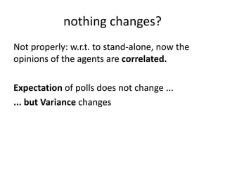 nothing	changes?
Not	properly:	w.r.t.	to	stand-alone,	now	the	
opinions	of	the	agents	are	correlated.
Expectation	of	polls	does	not	change	...
...	but	Variance	changes
 
