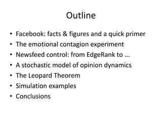 Outline
• Facebook:	facts	&	figures	and	a	quick	primer
• The	emotional	contagion	experiment
• Newsfeed	control:	from	EdgeRank	to	...
• A	stochastic	model	of	opinion	dynamics
• The	Leopard	Theorem
• Simulation	examples
• Conclusions
 