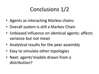 Conclusions	1/2
• Agents	as	interacting	Markov	chains
• Overall	system	is	still	a	Markov	Chain
• Unbiased	influence	on	identical	agents:	affects	
variance	but	not	mean
• Analytical	results	for	the	peer	assembly
• Easy	to	simulate	other	topologies
• Next:	agents’models	drawn	from	a	
distribution?
 