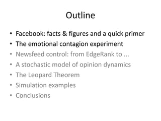 Outline
• Facebook:	facts	&	figures	and	a	quick	primer
• The	emotional	contagion	experiment
• Newsfeed	control:	from	EdgeRank	to	...
• A	stochastic	model	of	opinion	dynamics
• The	Leopard	Theorem
• Simulation	examples
• Conclusions
 