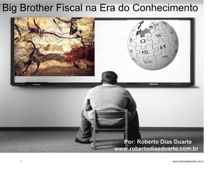 Big Brother Fiscal na Era do Conhecimento




                         Por: Roberto Dias Duarte
                       www.robertodiasduarte.com.br

   1                                      www.robertodiasduarte.com.br
 