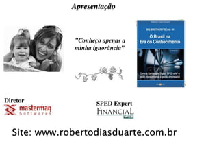 Apresentação



              "Conheço apenas a
              minha ignorância”


              Sócrates



Diretor              SPED Expert



  Site: www.robertodiasduarte.com.br
 