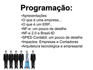 Programação:
•Apresentações
•O que é uma empresa...
•O que é um ERP...
•NF-e: um pouco de detalhe
•NF-e 2.0 e Brasil-ID
•SPED Contábil: um pouco de detalhe
•Impactos: Empresas e Contadores
•Arquitetura tecnológica e empresarial
 
