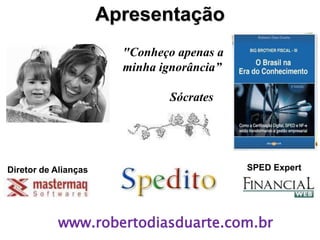 Apresentação
                        "Conheço apenas a
                        minha ignorância”

                               Sócrates




Diretor de Alianças                         SPED Expert




           www.robertodiasduarte.com.br
 