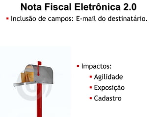 Nota Fiscal Eletrônica 2.0
 Inclusão de campos: E-mail do destinatário.




                       Impactos:
                           Agilidade
                           Exposição
                           Cadastro
 