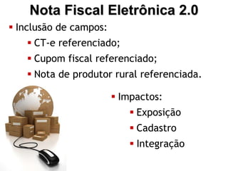 Nota Fiscal Eletrônica 2.0
 Inclusão de campos:
    CT-e referenciado;
    Cupom fiscal referenciado;
    Nota de produtor rural referenciada.

                         Impactos:
                            Exposição
                            Cadastro
                            Integração
 