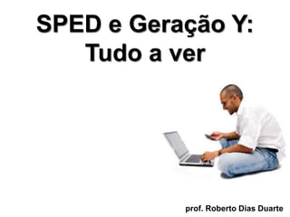 SPED e Geração Y:
   Tudo a ver




           prof. Roberto Dias Duarte
 