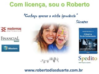 Com licença, sou o Roberto
    "Conheço apenas a minha ignorância”
                                      Sócrates




    www.robertodiasduarte.com.br
 