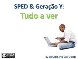 SPED & Geração Y:
  Tudo a ver



          by prof. Roberto Dias Duarte
 