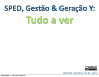 SPED,	
  Gestão	
  &	
  Geração	
  Y:	
  
                                Tudo	
  a	
  ver



                                            Elaborado	
  	
  por	
  prof.	
  Roberto	
  Dias	
  Duarte	
  
                                                                                                      	
  
sexta-feira, 27 de agosto de 2010
 