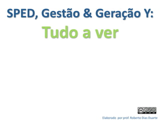 SPED, Gestão & Geração Y: 
      Tudo a ver



                Elaborado  por prof. Roberto Dias Duarte 
                                                         
 