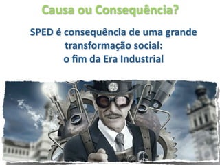 Causa ou Consequência?
SPED é consequência de uma grande 
       transformação social:
       o ﬁm da Era Industrial
 
