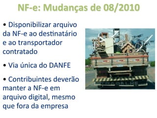 NF‐e: Mudanças de 08/2010
• Disponibilizar arquivo 
da NF‐e ao desOnatário 
e ao transportador 
contratado
• Via única do DANFE
• Contribuintes deverão 
manter a NF‐e em 
arquivo digital, mesmo 
que fora da empresa
 
