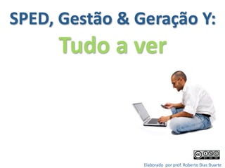 SPED, Gestão & Geração Y: 
      Tudo a ver



                Elaborado  por prof. Roberto Dias Duarte 
                                                         
 