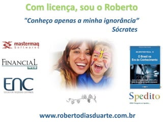 Com licença, sou o Roberto
"Conheço apenas a minha ignorância”        
                          Sócrates




    www.robertodiasduarte.com.br
 