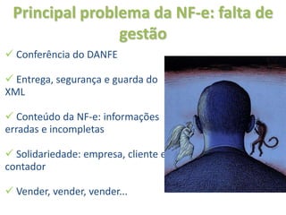 Principal problema da NF-e: falta de
                gestão
 Conferência do DANFE

 Entrega, segurança e guarda do
XML

 Conteúdo da NF-e: informações
erradas e incompletas

 Solidariedade: empresa, cliente e
contador

 Vender, vender, vender...
 