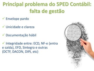 Principal problema do SPED Contábil:
            falta de gestão
 Envelope pardo

 Unicidade e clareza

 Documentação hábil

 Integridade entre: ECD, NF-e (entrada
e saída), EFD, Sintegra e outras
(DCTF, DACON, DIPJ, etc)
 
