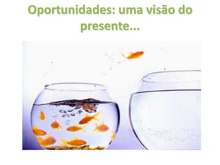 Oportunidades: uma visão do
        presente...
 