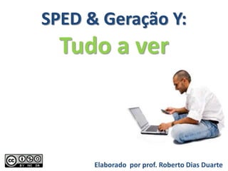 SPED & Geração Y:
  Tudo a ver



      Elaborado por prof. Roberto Dias Duarte
 