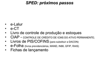 SPED: próximos passos e-Lalur e-CT Livro de controle de produção e estoques CIAP -  CONTROLE DE CRÉDITO DE ICMS DO ATIVO PERMANENTE; Livros de PIS/COFINS  (para substituir a DACON) e-Folha  (livros previdenciários, MAND, IN86, GFIP, RAIS) Fichas de lançamento 