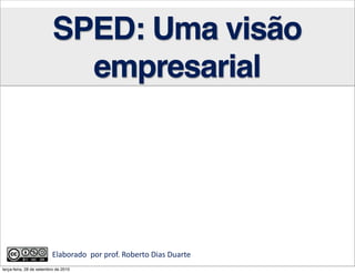 SPED: Uma visão
                            empresarial




                         Elaborado	
  	
  por	
  prof.	
  Roberto	
  Dias	
  Duarte	
  	
  	
  	
  	
  	
  	
  	
  	
  	
  	
  	
  	
  	
  	
  	
  
terça-feira, 28 de setembro de 2010
 