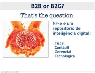 B2B or B2G?
                                      That's the question
                                                 NF-e é um
                                                 repositório de
                                                 inteligência digital:

                                                 •Fiscal
                                                 •Contábil
                                                 •Gerencial
                                                 •Tecnológica



terça-feira, 28 de setembro de 2010
 