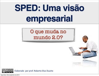 SPED: Uma visão
                            empresarial
                                                                 O que muda no
                                                                  mundo 2.0?




                         Elaborado	
  	
  por	
  prof.	
  Roberto	
  Dias	
  Duarte	
  	
  	
  	
  	
  	
  	
  	
  	
  	
  	
  	
  	
  	
  	
  	
  
terça-feira, 28 de setembro de 2010
 
