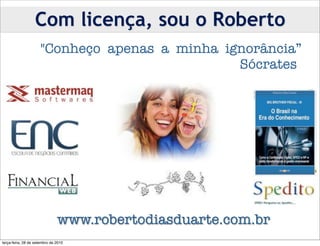 Com licença, sou o Roberto
                      "Conheço apenas a minha ignorância”
                      
 
 
                     Sócrates




                               www.robertodiasduarte.com.br
terça-feira, 28 de setembro de 2010
 