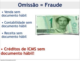 Omissão = Fraude
  • Venda sem
  documento hábil

  • Contabilidade sem
  documento hábil

  • Receita sem
  documento hábil


• Créditos de ICMS sem
documento hábil!
terça-feira, 28 de setembro de 2010
 