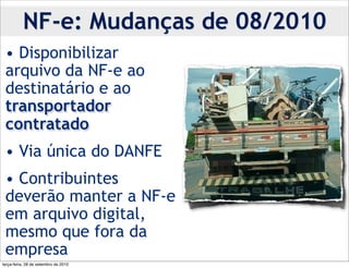 NF-e: Mudanças de 08/2010
 • Disponibilizar
 arquivo da NF-e ao
 destinatário e ao
 transportador
 contratado
 • Via única do DANFE
 • Contribuintes
 deverão manter a NF-e
 em arquivo digital,
 mesmo que fora da
 empresa
terça-feira, 28 de setembro de 2010
 
