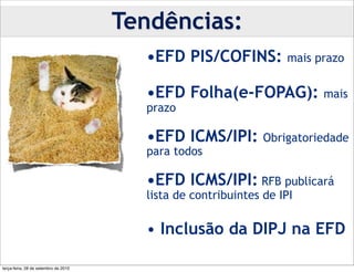 Tendências:
                                        •EFD PIS/COFINS:           mais prazo


                                        •EFD Folha(e-FOPAG):             mais
                                        prazo

                                        •EFD ICMS/IPI:         Obrigatoriedade
                                        para todos

                                        •EFD ICMS/IPI: RFB publicará
                                        lista de contribuintes de IPI

                                        • Inclusão da DIPJ na EFD

terça-feira, 28 de setembro de 2010
 