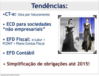Tendências:
   •CT-e:                       lista por faturamento


   • ECD para sociedades
   “não empresariais”

   • EFD Fiscal:     e-Lalur +
   FCONT + Plano Contas Fiscal

   • EFD Contábil

    • Simplificação de obrigações até 2015!

terça-feira, 28 de setembro de 2010
 
