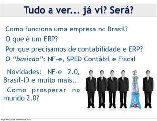 Tudo a ver... já vi? Será?
 •Como funciona uma empresa no Brasil?
 •O que é um ERP?
 •Por que precisamos de contabilidade e ERP?
 •O “basicão”: NF-e, SPED Contábil e Fiscal
  •Novidades: NF-e 2.0,
  Brasil-ID e muito mais...
  •Como prosperar no
  mundo 2.0?

terça-feira, 28 de setembro de 2010
 