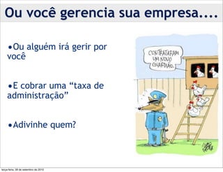 Ou você gerencia sua empresa....

    •Ou alguém irá gerir por
    você


    •E cobrar uma “taxa de
    administração”


    •Adivinhe quem?


terça-feira, 28 de setembro de 2010
 