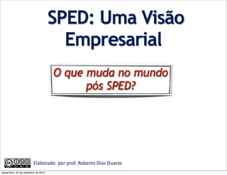 SPED: Uma Visão
                                        Empresarial
                                          O que muda no mundo
                                                pós SPED?




                         Elaborado	
  	
  por	
  prof.	
  Roberto	
  Dias	
  Duarte	
  	
  	
  	
  	
  	
  	
  
sexta-feira, 24 de setembro de 2010
 